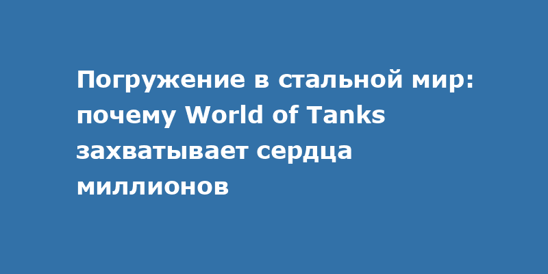 Войте в бой: почему миллионы игроков выбирают World of Tanks