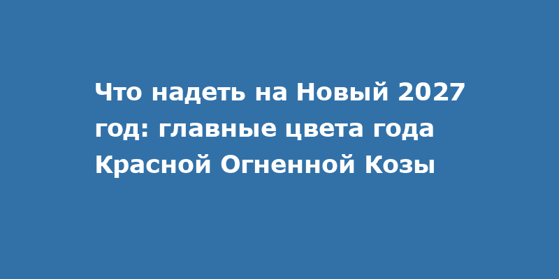 Что надеть на Новый 2027 год: главные цвета года Красной Огненной Козы